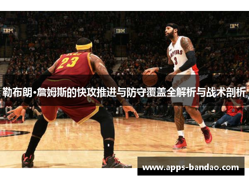 勒布朗·詹姆斯的快攻推进与防守覆盖全解析与战术剖析