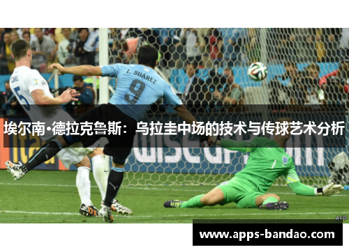埃尔南·德拉克鲁斯：乌拉圭中场的技术与传球艺术分析