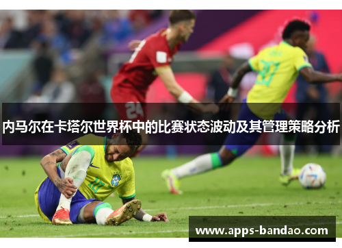内马尔在卡塔尔世界杯中的比赛状态波动及其管理策略分析