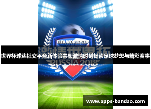 世界杯球迷社交平台新体验共聚激情时刻畅谈足球梦想与精彩赛事