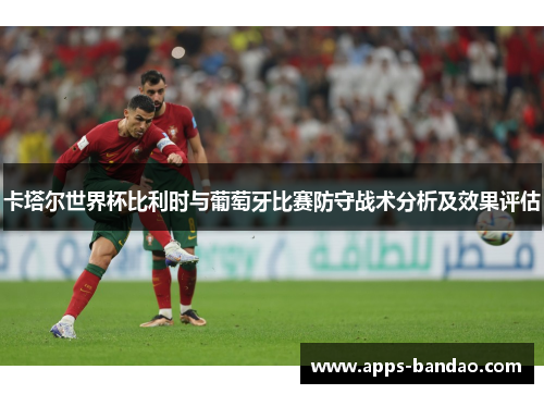 卡塔尔世界杯比利时与葡萄牙比赛防守战术分析及效果评估