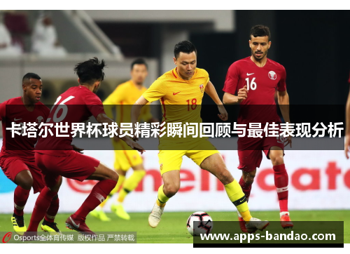 卡塔尔世界杯球员精彩瞬间回顾与最佳表现分析