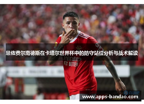 恩佐费尔南德斯在卡塔尔世界杯中的防守站位分析与战术解读