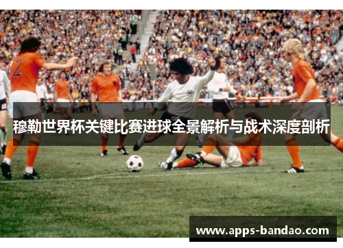 穆勒世界杯关键比赛进球全景解析与战术深度剖析