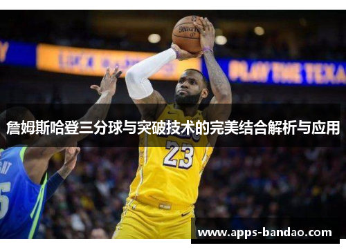 詹姆斯哈登三分球与突破技术的完美结合解析与应用