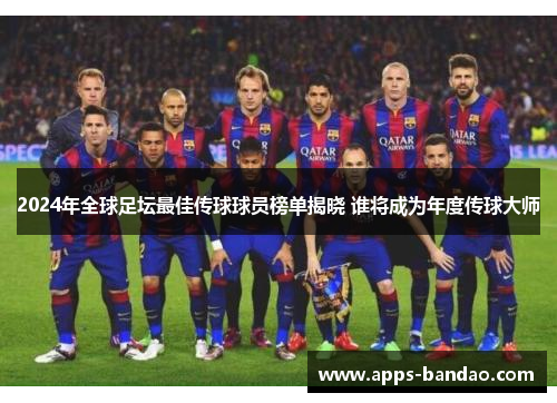 2024年全球足坛最佳传球球员榜单揭晓 谁将成为年度传球大师