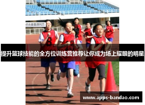 提升篮球技能的全方位训练营推荐让你成为场上耀眼的明星