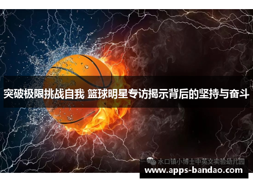 突破极限挑战自我 篮球明星专访揭示背后的坚持与奋斗