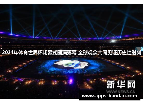 2024年体育世界杯闭幕式圆满落幕 全球观众共同见证历史性时刻