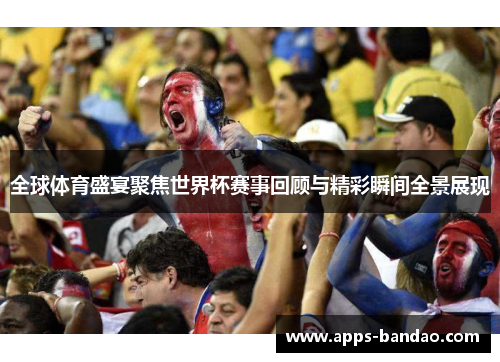 全球体育盛宴聚焦世界杯赛事回顾与精彩瞬间全景展现