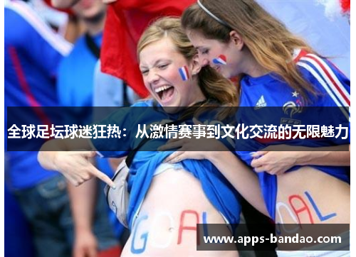 全球足坛球迷狂热：从激情赛事到文化交流的无限魅力