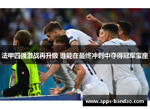 法甲四强激战再升级 谁能在最终冲刺中夺得冠军宝座