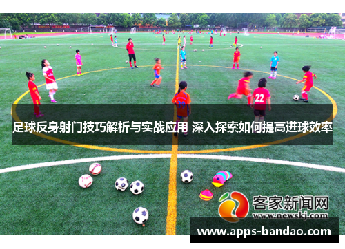足球反身射门技巧解析与实战应用 深入探索如何提高进球效率