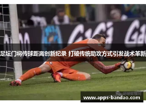 足坛门将传球距离创新纪录 打破传统助攻方式引发战术革新