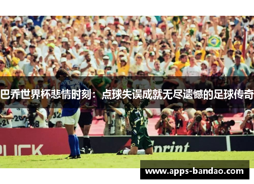 巴乔世界杯悲情时刻：点球失误成就无尽遗憾的足球传奇
