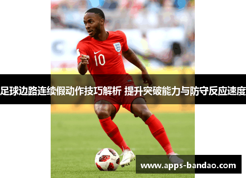 足球边路连续假动作技巧解析 提升突破能力与防守反应速度