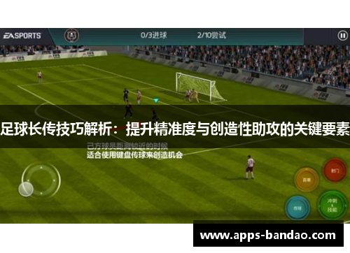 足球长传技巧解析：提升精准度与创造性助攻的关键要素