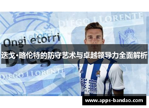 迭戈·略伦特的防守艺术与卓越领导力全面解析