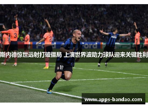 斯内德惊世远射打破僵局 上演世界波助力球队迎来关键胜利