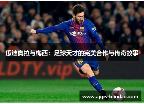 瓜迪奥拉与梅西：足球天才的完美合作与传奇故事