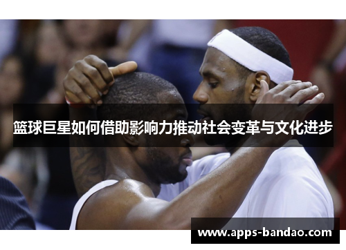 篮球巨星如何借助影响力推动社会变革与文化进步