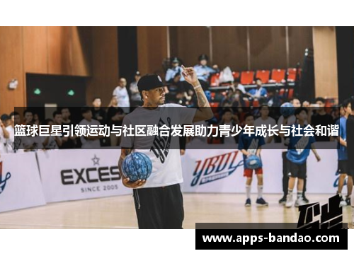 篮球巨星引领运动与社区融合发展助力青少年成长与社会和谐