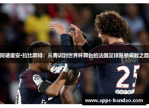 阿德里安·拉比奥特：从青训到世界杯舞台的法国足球新星崛起之路