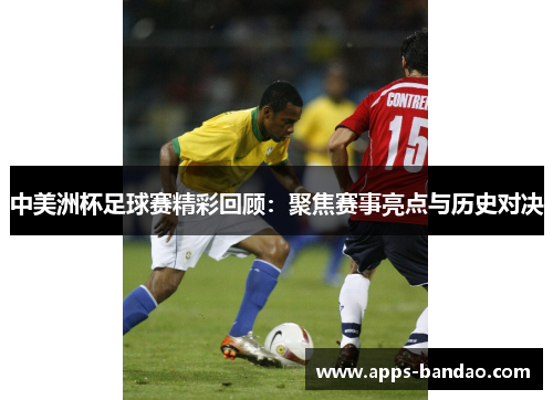中美洲杯足球赛精彩回顾:聚焦赛事亮点与历史对决 中美洲杯足球赛精彩回顾:聚焦赛事亮点与历史对决