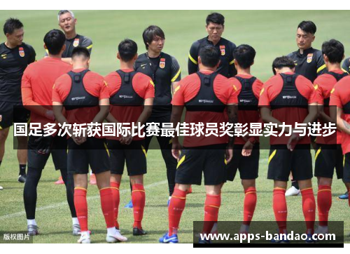 国足多次斩获国际比赛最佳球员奖彰显实力与进步 国足多次斩获国际比赛最佳球员奖彰显实力与进步