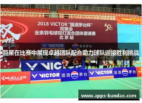 巨星在比赛中展现卓越团队配合助力球队迎接胜利挑战