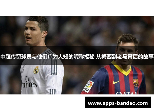 中超传奇球员与他们广为人知的昵称揭秘 从梅西到老马背后的故事 中超传奇球员与他们广为人知的昵称揭秘 从梅西到老马背后的故事