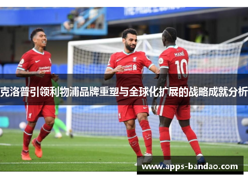 克洛普引领利物浦品牌重塑与全球化扩展的战略成就分析 克洛普引领利物浦品牌重塑与全球化扩展的战略成就分析