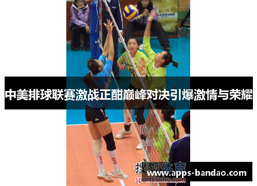 中美排球联赛激战正酣巅峰对决引爆激情与荣耀 中美排球联赛激战正酣巅峰对决引爆激情与荣耀
