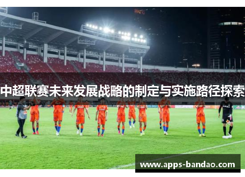中超联赛未来发展战略的制定与实施路径探索 中超联赛未来发展战略的制定与实施路径探索