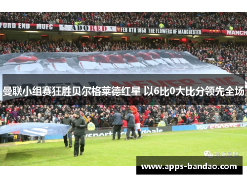 曼联小组赛狂胜贝尔格莱德红星 以6比0大比分领先全场