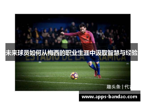 未来球员如何从梅西的职业生涯中汲取智慧与经验