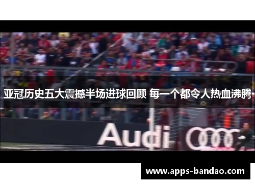 亚冠历史五大震撼半场进球回顾 每一个都令人热血沸腾 亚冠历史五大震撼半场进球回顾 每一个都令人热血沸腾