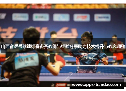 山西省乒乓球锦标赛参赛心得与经验分享助力技术提升与心态调整