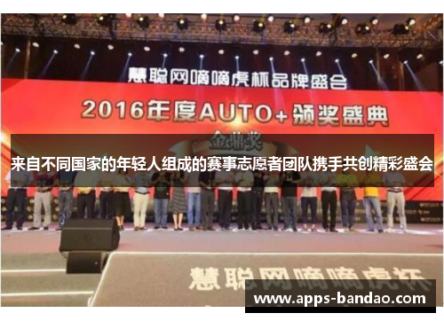 来自不同国家的年轻人组成的赛事志愿者团队携手共创精彩盛会 来自不同国家的年轻人组成的赛事志愿者团队携手共创精彩盛会