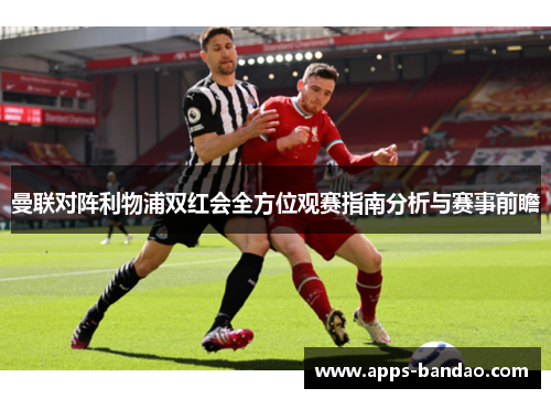 曼联对阵利物浦双红会全方位观赛指南分析与赛事前瞻