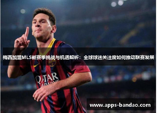 梅西加盟MLS新赛季挑战与机遇解析：全球球迷关注度如何推动联赛发展