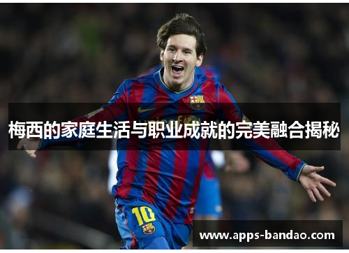 梅西的家庭生活与职业成就的完美融合揭秘 梅西的家庭生活与职业成就的完美融合揭秘