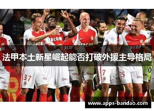法甲本土新星崛起能否打破外援主导格局 法甲本土新星崛起能否打破外援主导格局