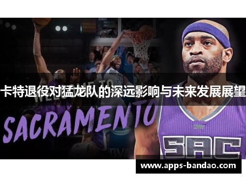 卡特退役对猛龙队的深远影响与未来发展展望