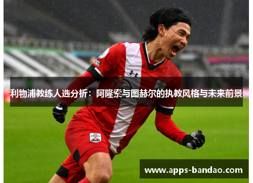 利物浦教练人选分析:阿隆索与图赫尔的执教风格与未来前景 利物浦教练人选分析:阿隆索与图赫尔的执教风格与未来前景
