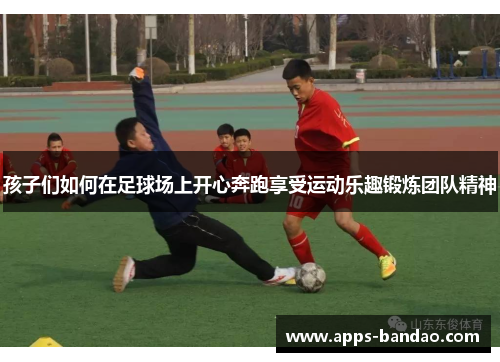 孩子们如何在足球场上开心奔跑享受运动乐趣锻炼团队精神
