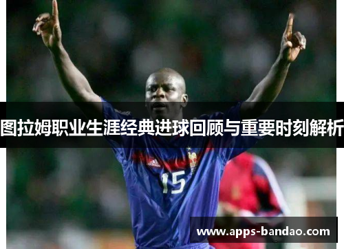 图拉姆职业生涯经典进球回顾与重要时刻解析