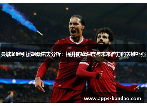 曼城冬窗引援胡桑诺夫分析：提升防线深度与未来潜力的关键补强