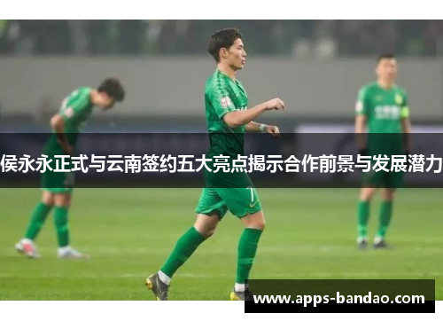 侯永永正式与云南签约五大亮点揭示合作前景与发展潜力 侯永永正式与云南签约五大亮点揭示合作前景与发展潜力