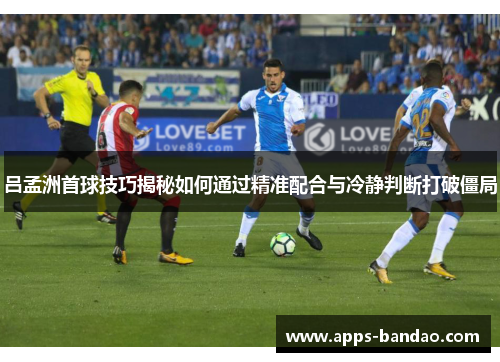 吕孟洲首球技巧揭秘如何通过精准配合与冷静判断打破僵局